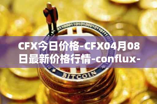 CFX今日价格-CFX04月08日最新价格行情-conflux-token最新走势消息