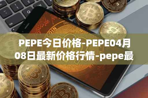 PEPE今日价格-PEPE04月08日最新价格行情-pepe最新走势消息