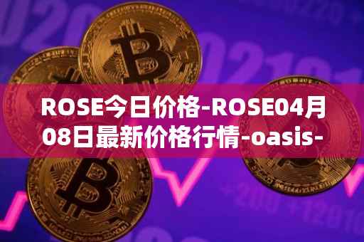 ROSE今日价格-ROSE04月08日最新价格行情-oasis-network最新走势消息