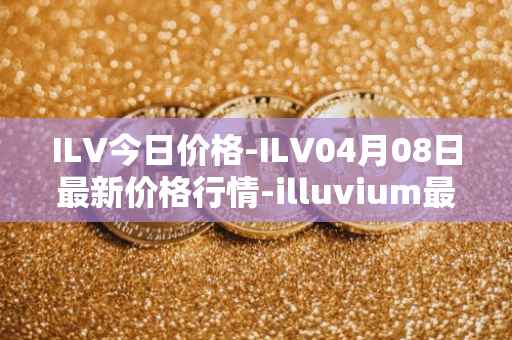 ILV今日价格-ILV04月08日最新价格行情-illuvium最新走势消息