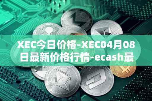 XEC今日价格-XEC04月08日最新价格行情-ecash最新走势消息