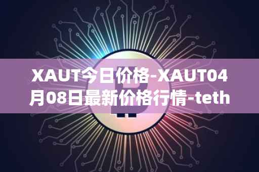 XAUT今日价格-XAUT04月08日最新价格行情-tether-gold最新走势消息