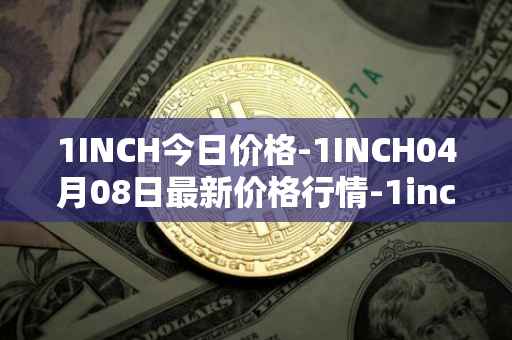 1INCH今日价格-1INCH04月08日最新价格行情-1inch最新走势消息