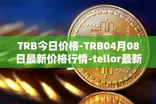 TRB今日价格-TRB04月08日最新价格行情-tellor最新走势消息