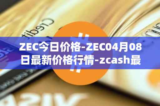 ZEC今日价格-ZEC04月08日最新价格行情-zcash最新走势消息