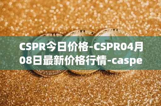CSPR今日价格-CSPR04月08日最新价格行情-casper-network最新走势消息