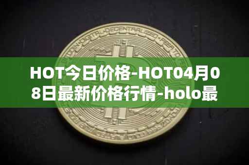 HOT今日价格-HOT04月08日最新价格行情-holo最新走势消息