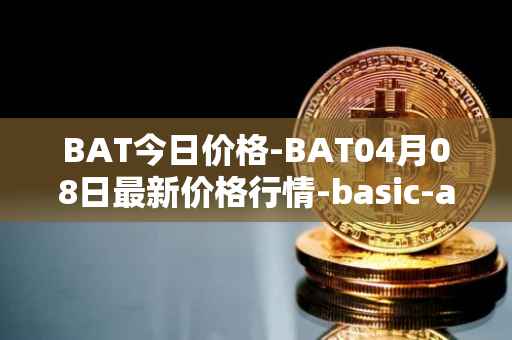 BAT今日价格-BAT04月08日最新价格行情-basic-attention-token最新走势消息