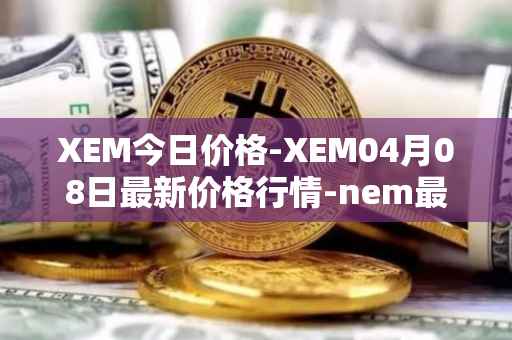 XEM今日价格-XEM04月08日最新价格行情-nem最新走势消息