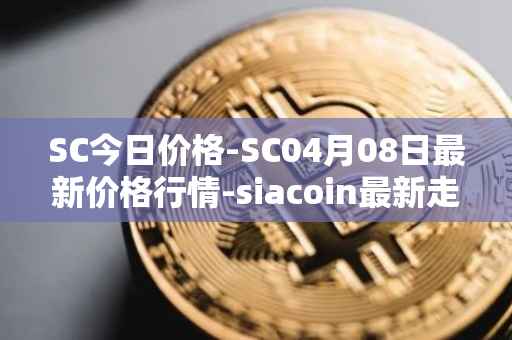 SC今日价格-SC04月08日最新价格行情-siacoin最新走势消息