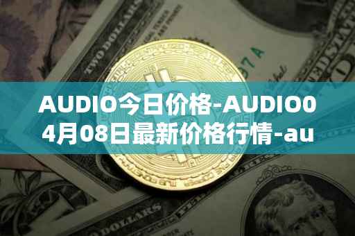 AUDIO今日价格-AUDIO04月08日最新价格行情-audius最新走势消息