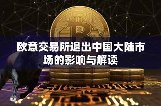 欧意交易所退出中国大陆市场的影响与解读