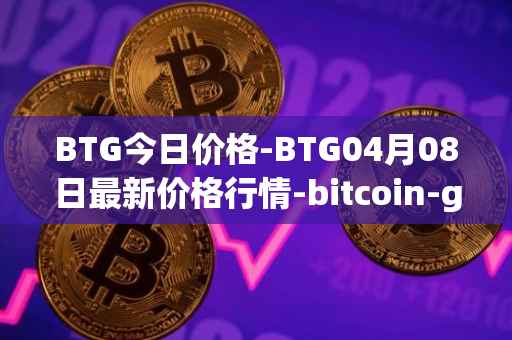 BTG今日价格-BTG04月08日最新价格行情-bitcoin-gold最新走势消息