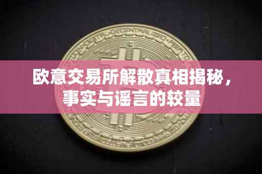 欧意交易所解散真相揭秘，事实与谣言的较量