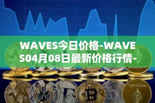 WAVES今日价格-WAVES04月08日最新价格行情-waves最新走势消息