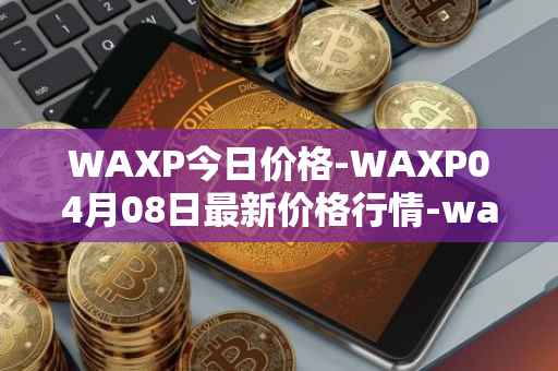 WAXP今日价格-WAXP04月08日最新价格行情-wax最新走势消息