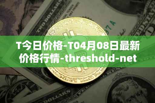 T今日价格-T04月08日最新价格行情-threshold-network-token最新走势消息