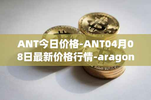 ANT今日价格-ANT04月08日最新价格行情-aragon最新走势消息