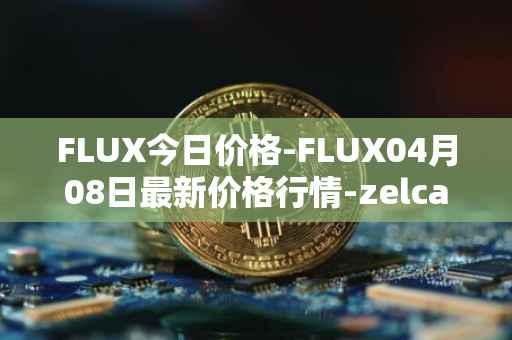 FLUX今日价格-FLUX04月08日最新价格行情-zelcash最新走势消息