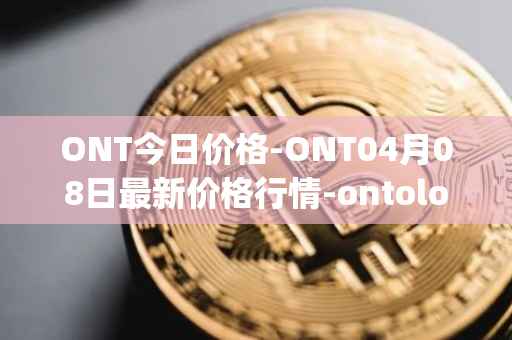 ONT今日价格-ONT04月08日最新价格行情-ontology最新走势消息