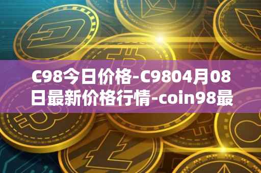 C98今日价格-C9804月08日最新价格行情-coin98最新走势消息