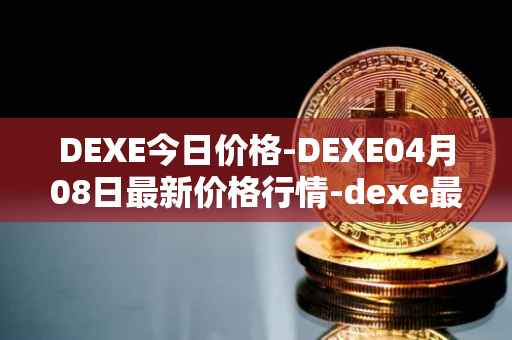 DEXE今日价格-DEXE04月08日最新价格行情-dexe最新走势消息