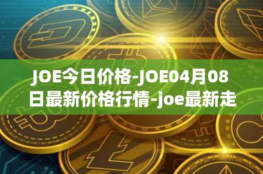 JOE今日价格-JOE04月08日最新价格行情-joe最新走势消息
