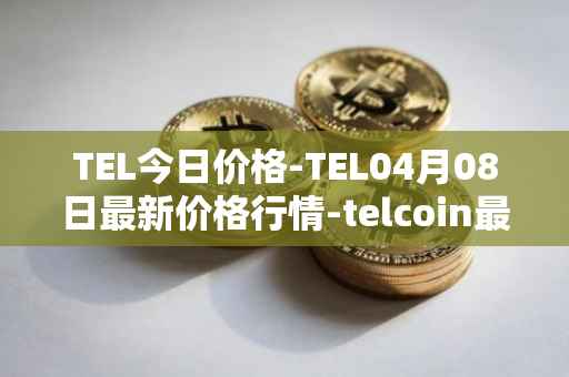 TEL今日价格-TEL04月08日最新价格行情-telcoin最新走势消息