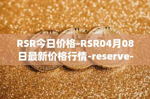 RSR今日价格-RSR04月08日最新价格行情-reserve-protocol最新走势消息