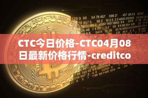 CTC今日价格-CTC04月08日最新价格行情-creditcoin最新走势消息