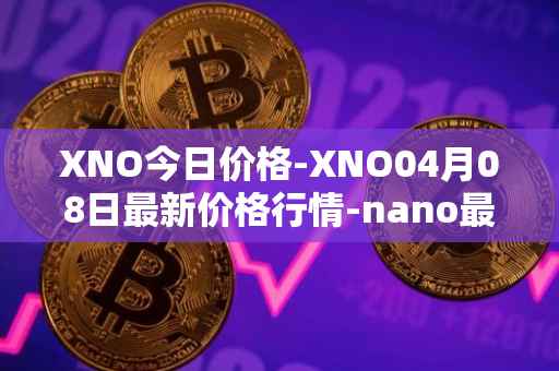 XNO今日价格-XNO04月08日最新价格行情-nano最新走势消息