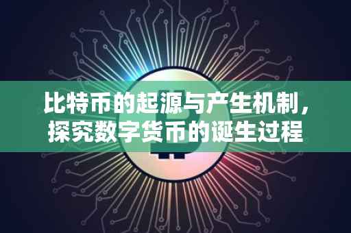 比特币的起源与产生机制，探究数字货币的诞生过程