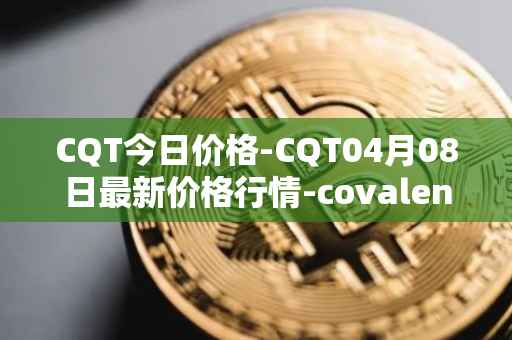 CQT今日价格-CQT04月08日最新价格行情-covalent最新走势消息