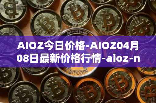 AIOZ今日价格-AIOZ04月08日最新价格行情-aioz-network最新走势消息