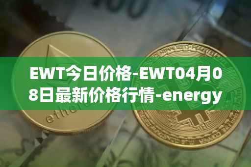 EWT今日价格-EWT04月08日最新价格行情-energy-web-token最新走势消息