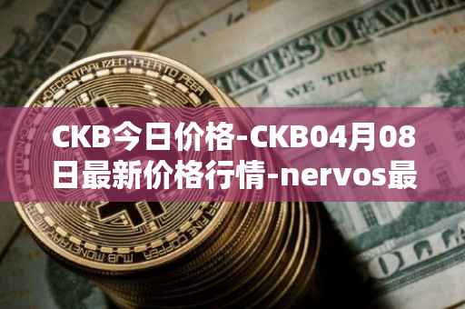 CKB今日价格-CKB04月08日最新价格行情-nervos最新走势消息