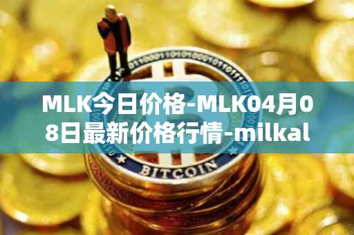 MLK今日价格-MLK04月08日最新价格行情-milkalliance最新走势消息