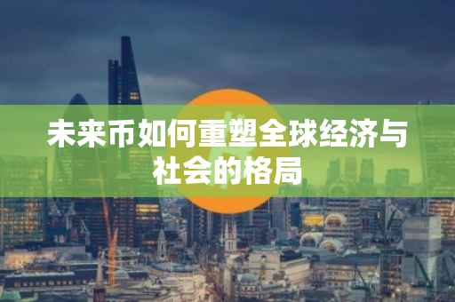 未来币如何重塑全球经济与社会的格局