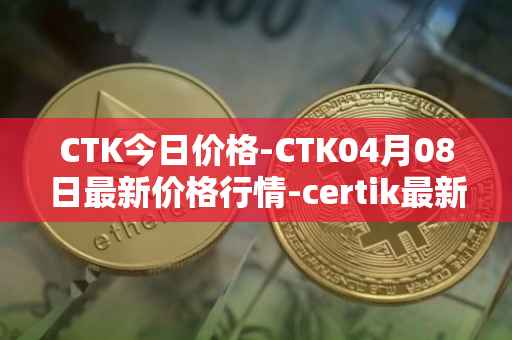 CTK今日价格-CTK04月08日最新价格行情-certik最新走势消息