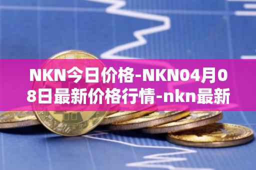 NKN今日价格-NKN04月08日最新价格行情-nkn最新走势消息