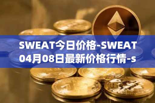 SWEAT今日价格-SWEAT04月08日最新价格行情-sweateconomy最新走势消息