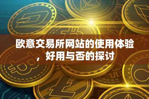欧意交易所网站的使用体验，好用与否的探讨