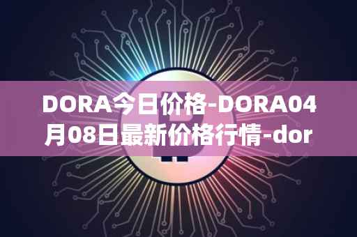 DORA今日价格-DORA04月08日最新价格行情-dora-factory最新走势消息