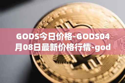 GODS今日价格-GODS04月08日最新价格行情-gods-unchained最新走势消息