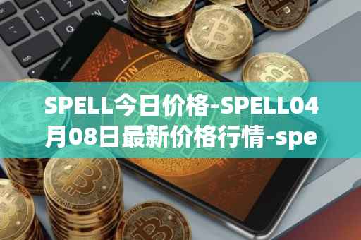 SPELL今日价格-SPELL04月08日最新价格行情-spell-token最新走势消息