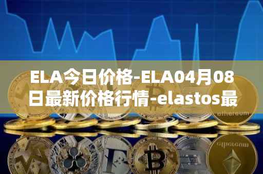 ELA今日价格-ELA04月08日最新价格行情-elastos最新走势消息