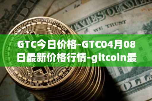 GTC今日价格-GTC04月08日最新价格行情-gitcoin最新走势消息