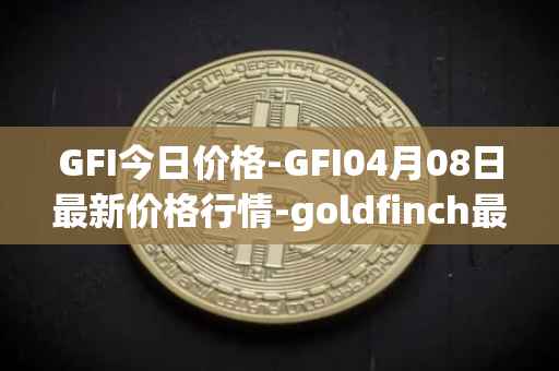 GFI今日价格-GFI04月08日最新价格行情-goldfinch最新走势消息
