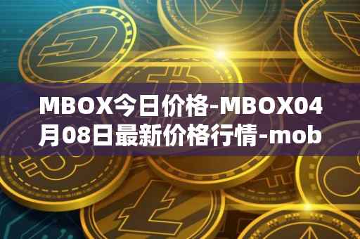 MBOX今日价格-MBOX04月08日最新价格行情-mobox最新走势消息