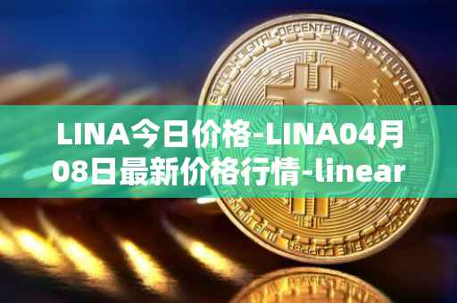 LINA今日价格-LINA04月08日最新价格行情-linear最新走势消息